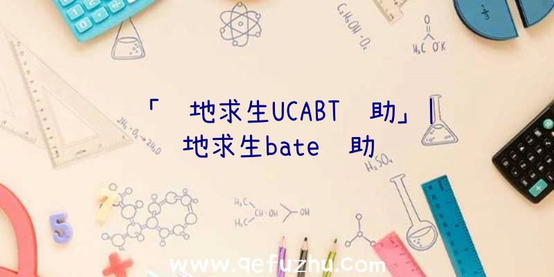 「绝地求生UCABT辅助」|绝地求生bate辅助